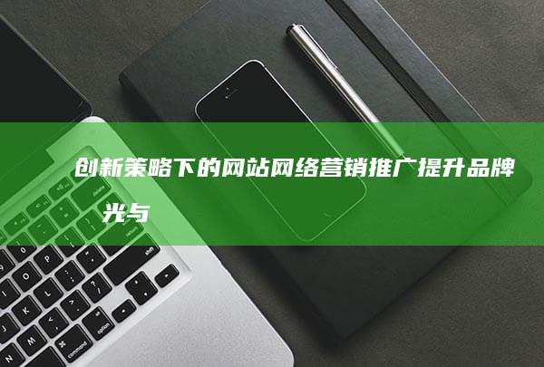 创新策略下的网站网络营销推广：提升品牌曝光与用户体验