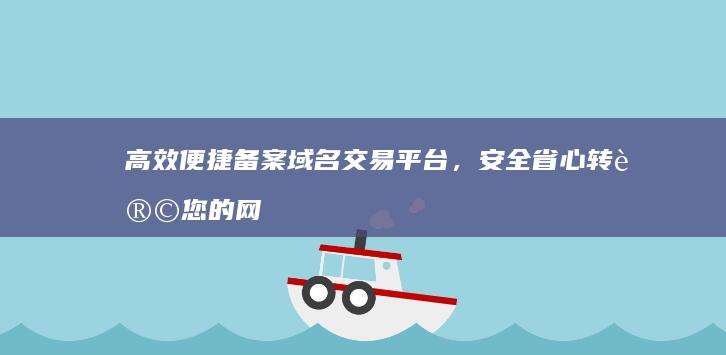 高效便捷备案域名交易平台，安全省心转让您的网络资产